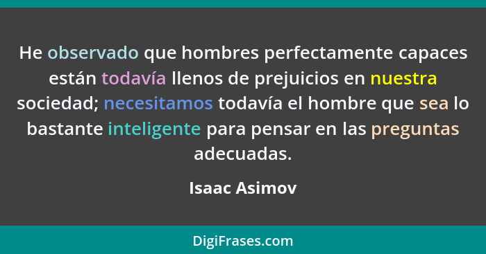 He observado que hombres perfectamente capaces están todavía llenos de prejuicios en nuestra sociedad; necesitamos todavía el hombre qu... - Isaac Asimov