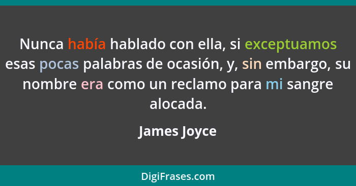 Nunca había hablado con ella, si exceptuamos esas pocas palabras de ocasión, y, sin embargo, su nombre era como un reclamo para mi sangr... - James Joyce