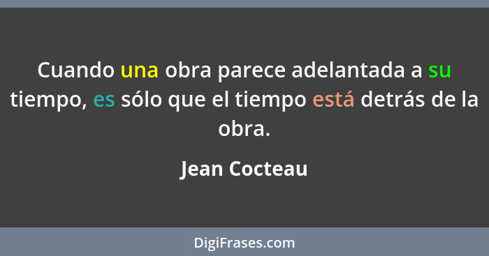 Cuando una obra parece adelantada a su tiempo, es sólo que el tiempo está detrás de la obra.... - Jean Cocteau
