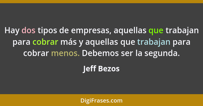 Hay dos tipos de empresas, aquellas que trabajan para cobrar más y aquellas que trabajan para cobrar menos. Debemos ser la segunda.... - Jeff Bezos