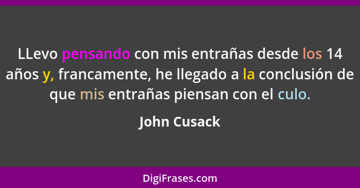 LLevo pensando con mis entrañas desde los 14 años y, francamente, he llegado a la conclusión de que mis entrañas piensan con el culo.... - John Cusack