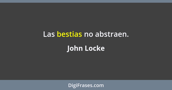 Las bestias no abstraen.... - John Locke