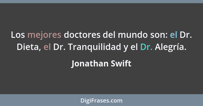 Los mejores doctores del mundo son: el Dr. Dieta, el Dr. Tranquilidad y el Dr. Alegría.... - Jonathan Swift