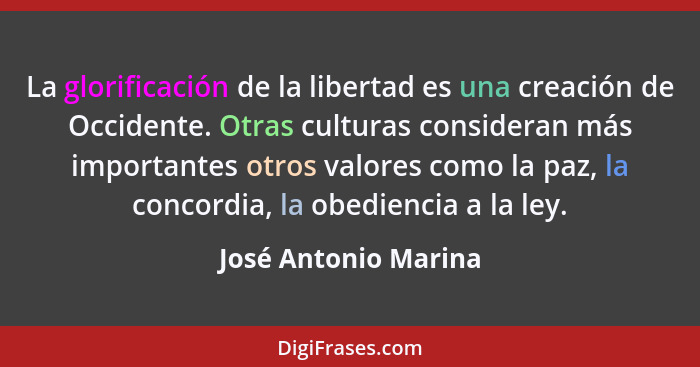 La glorificación de la libertad es una creación de Occidente. Otras culturas consideran más importantes otros valores como la pa... - José Antonio Marina