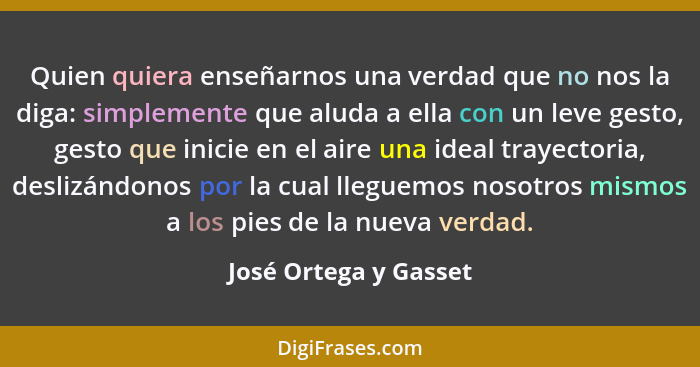 Quien quiera enseñarnos una verdad que no nos la diga: simplemente que aluda a ella con un leve gesto, gesto que inicie en el a... - José Ortega y Gasset