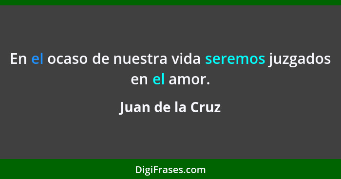 En el ocaso de nuestra vida seremos juzgados en el amor.... - Juan de la Cruz