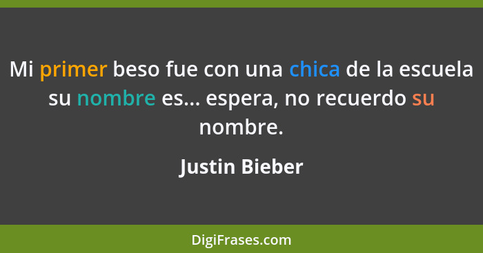 Mi primer beso fue con una chica de la escuela su nombre es... espera, no recuerdo su nombre.... - Justin Bieber