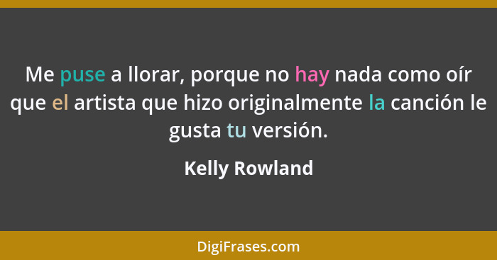 Me puse a llorar, porque no hay nada como oír que el artista que hizo originalmente la canción le gusta tu versión.... - Kelly Rowland