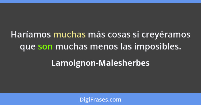 Haríamos muchas más cosas si creyéramos que son muchas menos las imposibles.... - Lamoignon-Malesherbes