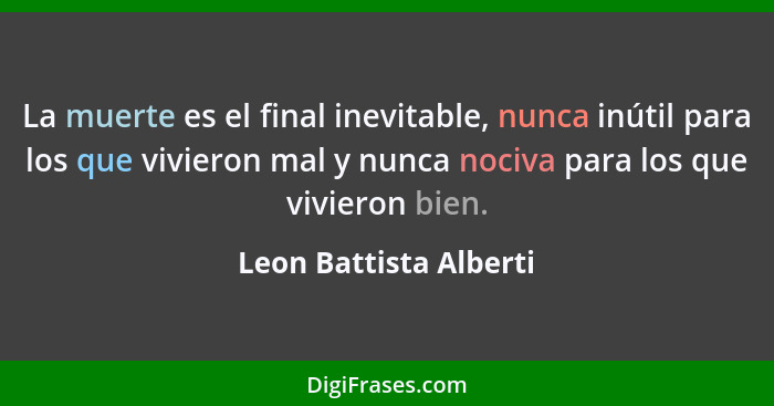 La muerte es el final inevitable, nunca inútil para los que vivieron mal y nunca nociva para los que vivieron bien.... - Leon Battista Alberti