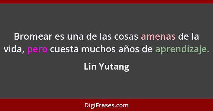 Bromear es una de las cosas amenas de la vida, pero cuesta muchos años de aprendizaje.... - Lin Yutang