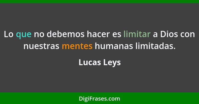 Lo que no debemos hacer es limitar a Dios con nuestras mentes humanas limitadas.... - Lucas Leys