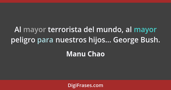 Al mayor terrorista del mundo, al mayor peligro para nuestros hijos... George Bush.... - Manu Chao