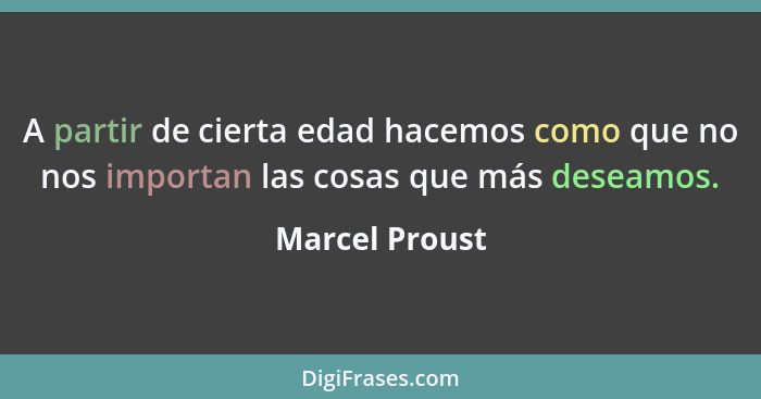 A partir de cierta edad hacemos como que no nos importan las cosas que más deseamos.... - Marcel Proust