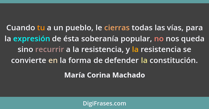 Cuando tu a un pueblo, le cierras todas las vías, para la expresión de ésta soberanía popular, no nos queda sino recurrir a la... - María Corina Machado