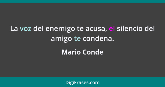 La voz del enemigo te acusa, el silencio del amigo te condena.... - Mario Conde