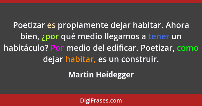 Poetizar es propiamente dejar habitar. Ahora bien, ¿por qué medio llegamos a tener un habitáculo? Por medio del edificar. Poetizar,... - Martin Heidegger