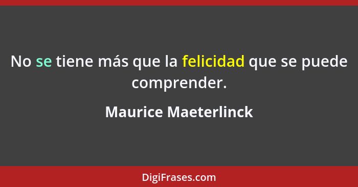 No se tiene más que la felicidad que se puede comprender.... - Maurice Maeterlinck