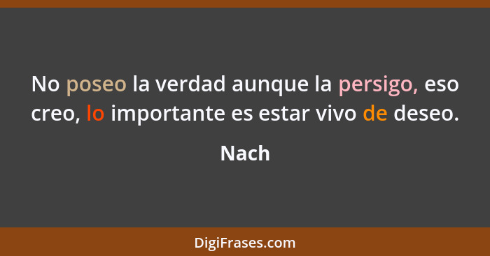 No poseo la verdad aunque la persigo, eso creo, lo importante es estar vivo de deseo.... - Nach