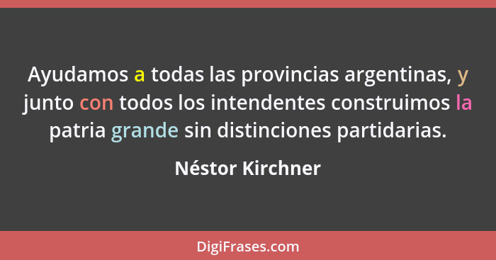 Ayudamos a todas las provincias argentinas, y junto con todos los intendentes construimos la patria grande sin distinciones partidar... - Néstor Kirchner