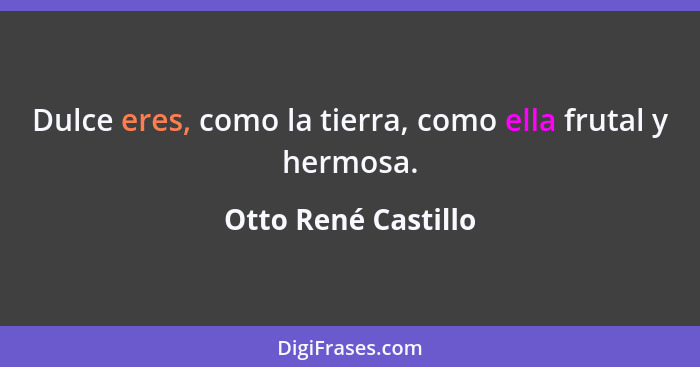 Dulce eres, como la tierra, como ella frutal y hermosa.... - Otto René Castillo