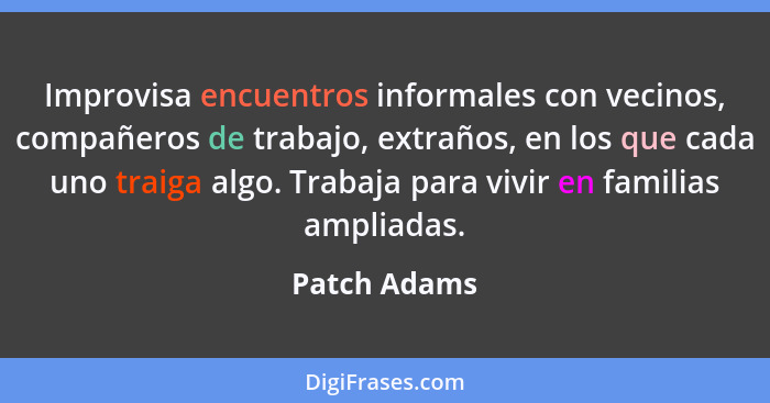 Improvisa encuentros informales con vecinos, compañeros de trabajo, extraños, en los que cada uno traiga algo. Trabaja para vivir en fam... - Patch Adams