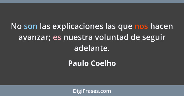 No son las explicaciones las que nos hacen avanzar; es nuestra voluntad de seguir adelante.... - Paulo Coelho