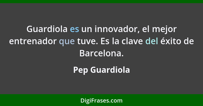 Guardiola es un innovador, el mejor entrenador que tuve. Es la clave del éxito de Barcelona.... - Pep Guardiola