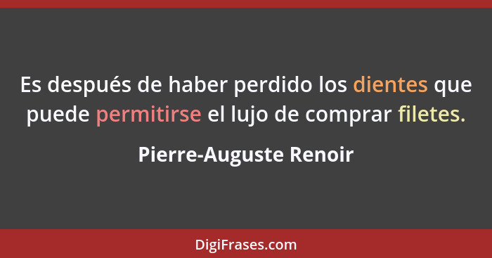 Es después de haber perdido los dientes que puede permitirse el lujo de comprar filetes.... - Pierre-Auguste Renoir