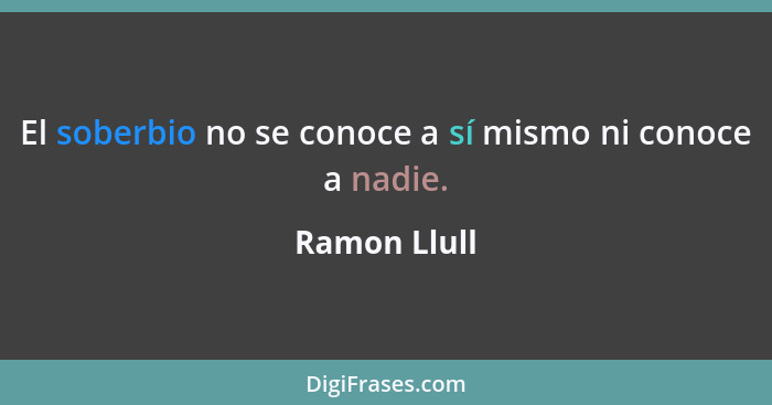 El soberbio no se conoce a sí mismo ni conoce a nadie.... - Ramon Llull