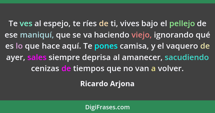 Te ves al espejo, te ríes de ti, vives bajo el pellejo de ese maniquí, que se va haciendo viejo, ignorando qué es lo que hace aquí. T... - Ricardo Arjona