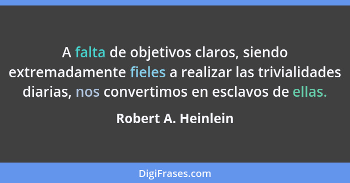 A falta de objetivos claros, siendo extremadamente fieles a realizar las trivialidades diarias, nos convertimos en esclavos de el... - Robert A. Heinlein