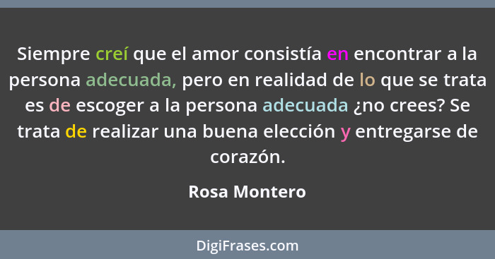 Siempre creí que el amor consistía en encontrar a la persona adecuada, pero en realidad de lo que se trata es de escoger a la persona a... - Rosa Montero