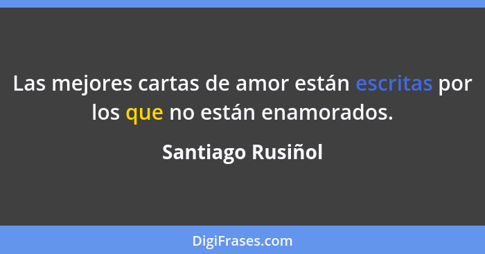 Las mejores cartas de amor están escritas por los que no están enamorados.... - Santiago Rusiñol