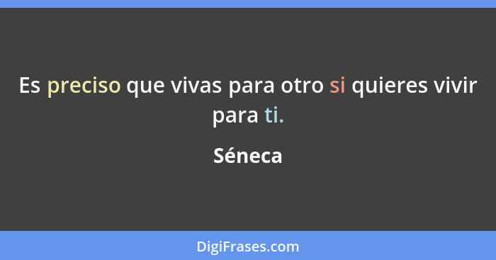 Es preciso que vivas para otro si quieres vivir para ti.... - Séneca