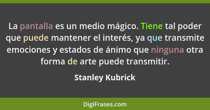 La pantalla es un medio mágico. Tiene tal poder que puede mantener el interés, ya que transmite emociones y estados de ánimo que nin... - Stanley Kubrick