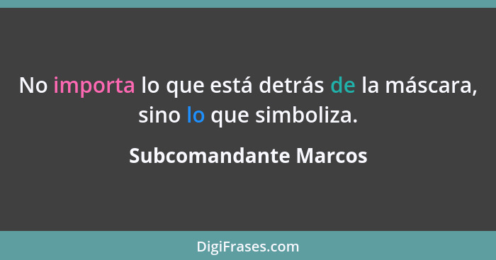 No importa lo que está detrás de la máscara, sino lo que simboliza.... - Subcomandante Marcos