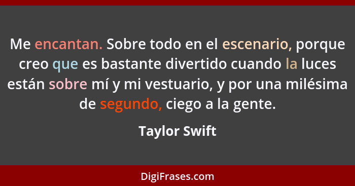 Me encantan. Sobre todo en el escenario, porque creo que es bastante divertido cuando la luces están sobre mí y mi vestuario, y por una... - Taylor Swift