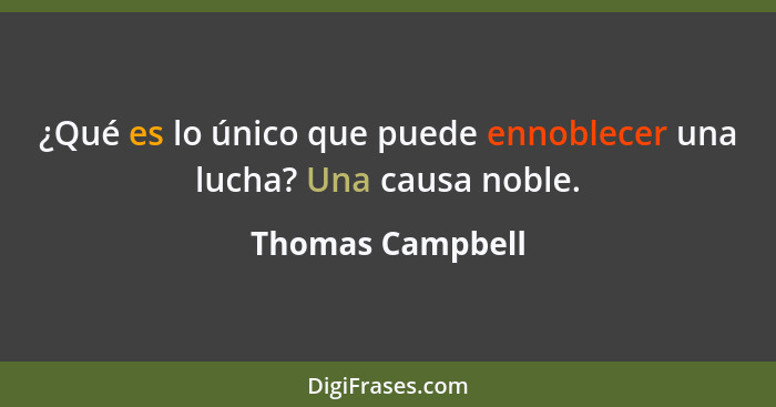 ¿Qué es lo único que puede ennoblecer una lucha? Una causa noble.... - Thomas Campbell