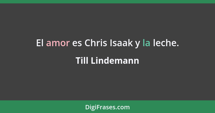 El amor es Chris Isaak y la leche.... - Till Lindemann