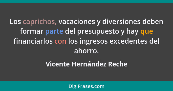 Los caprichos, vacaciones y diversiones deben formar parte del presupuesto y hay que financiarlos con los ingresos excedente... - Vicente Hernández Reche