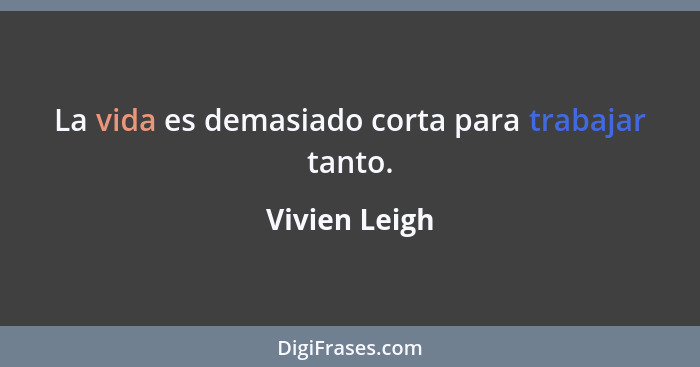 La vida es demasiado corta para trabajar tanto.... - Vivien Leigh