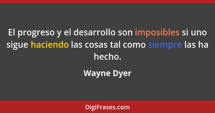 El progreso y el desarrollo son imposibles si uno sigue haciendo las cosas tal como siempre las ha hecho.... - Wayne Dyer