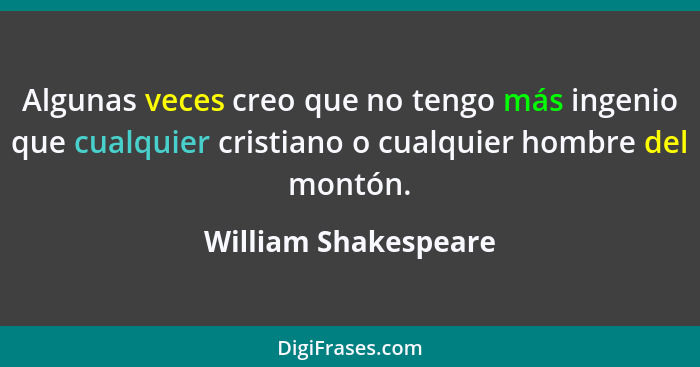 Algunas veces creo que no tengo más ingenio que cualquier cristiano o cualquier hombre del montón.... - William Shakespeare