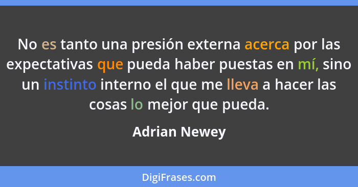 No es tanto una presión externa acerca por las expectativas que pueda haber puestas en mí, sino un instinto interno el que me lleva a h... - Adrian Newey