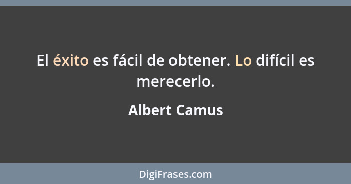 El éxito es fácil de obtener. Lo difícil es merecerlo.... - Albert Camus