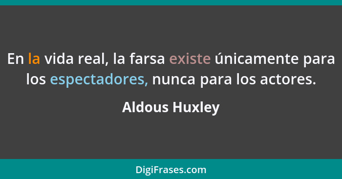 En la vida real, la farsa existe únicamente para los espectadores, nunca para los actores.... - Aldous Huxley