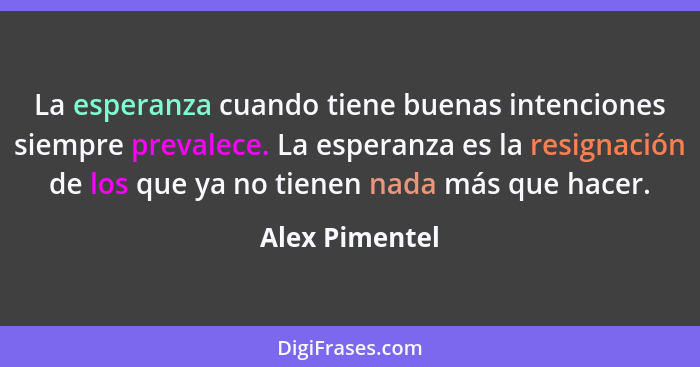 La esperanza cuando tiene buenas intenciones siempre prevalece. La esperanza es la resignación de los que ya no tienen nada más que ha... - Alex Pimentel