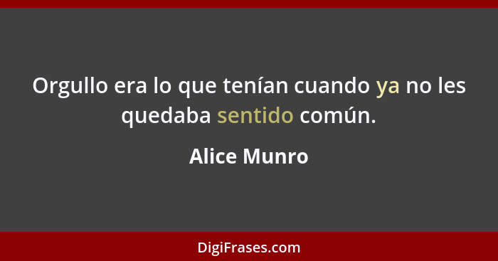 Orgullo era lo que tenían cuando ya no les quedaba sentido común.... - Alice Munro