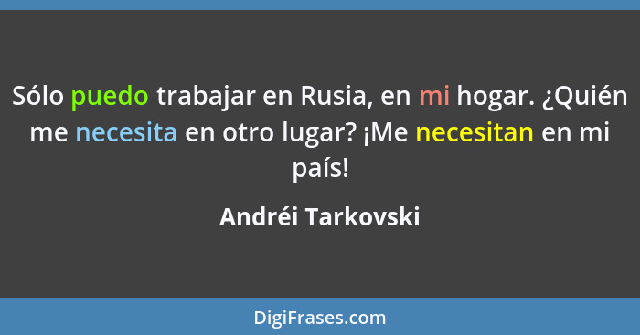 Sólo puedo trabajar en Rusia, en mi hogar. ¿Quién me necesita en otro lugar? ¡Me necesitan en mi país!... - Andréi Tarkovski